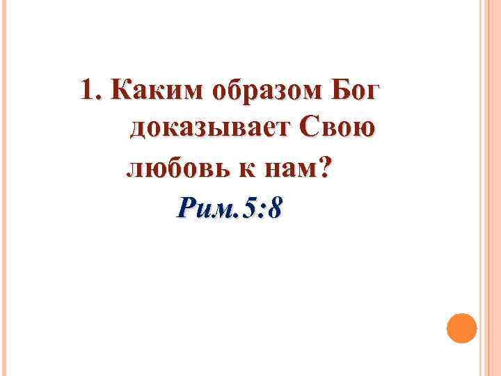 1. Каким образом Бог доказывает Свою любовь к нам? Рим. 5: 8 
