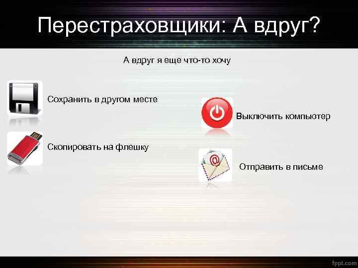 Перестраховщики: А вдруг? А вдруг я еще что-то хочу Сохранить в другом месте Выключить
