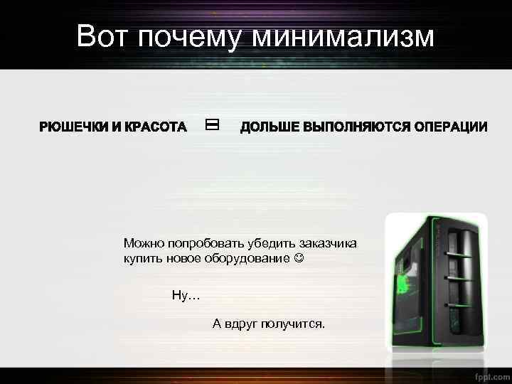 Вот почему минимализм Можно попробовать убедить заказчика купить новое оборудование Ну… А вдруг получится.