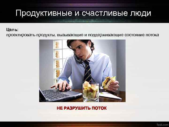 Продуктивные и счастливые люди Цель: проектировать продукты, вызывающие и поддерживающие состояние потока НЕ РАЗРУШИТЬ