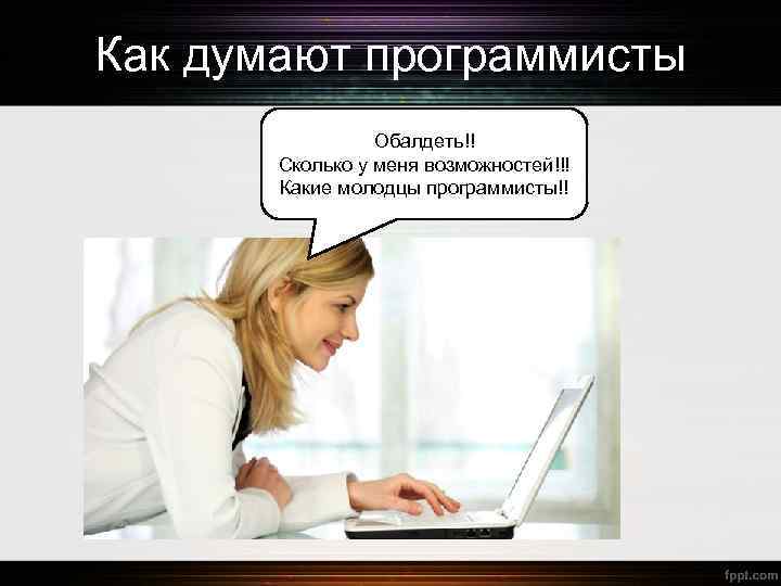 Как думают программисты Обалдеть!! Сколько у меня возможностей!!! Какие молодцы программисты!! 