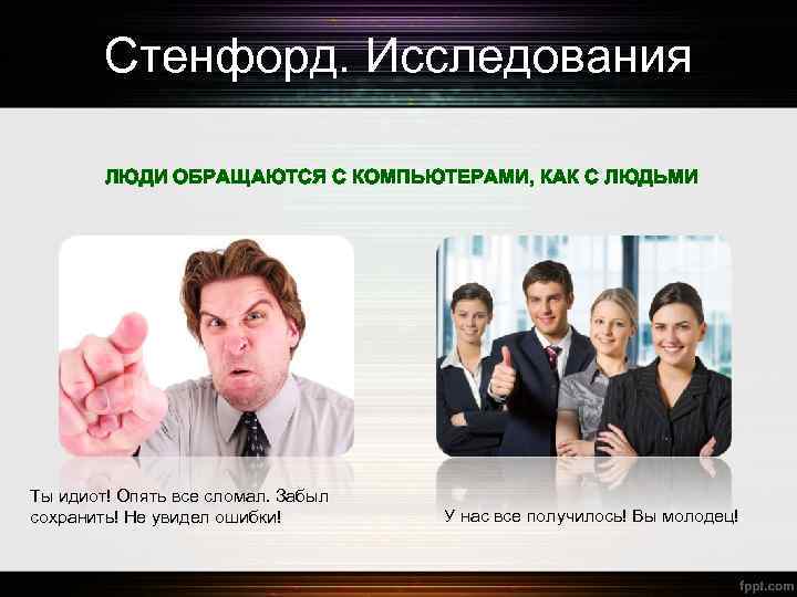 Стенфорд. Исследования ЛЮДИ ОБРАЩАЮТСЯ С КОМПЬЮТЕРАМИ, КАК С ЛЮДЬМИ Ты идиот! Опять все сломал.