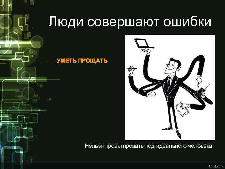 Люди совершают ошибки УМЕТЬ ПРОЩАТЬ Нельзя проектировать под идеального человека 