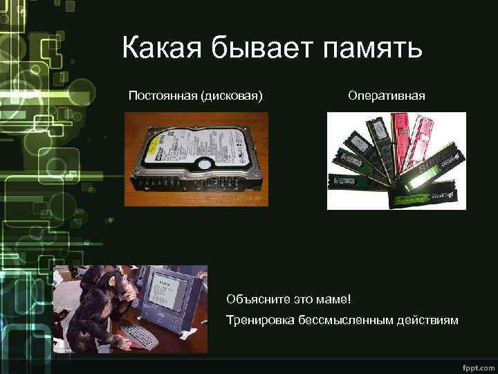 Какая бывает память Постоянная (дисковая) Оперативная Объясните это маме! Тренировка бессмысленным действиям 