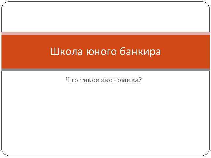 Школа юного банкира Что такое экономика? 