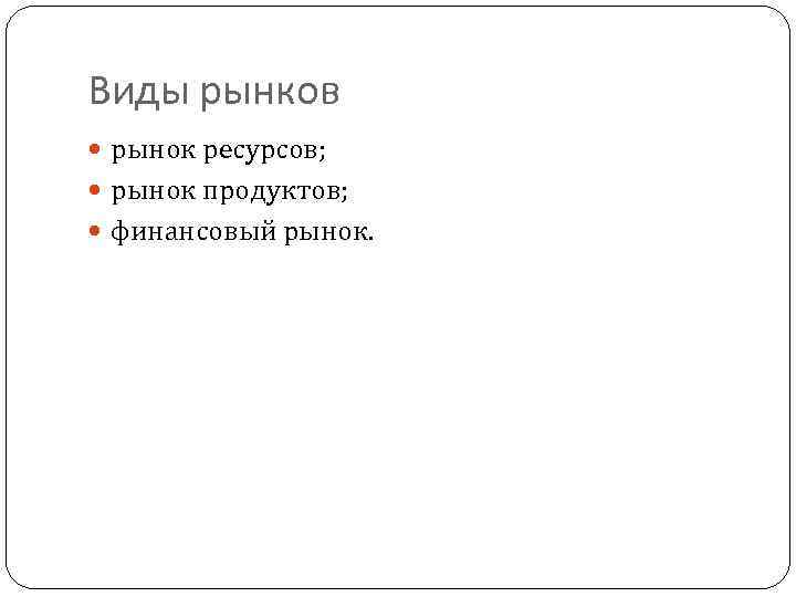 Виды рынков рынок ресурсов; рынок продуктов; финансовый рынок. 18 