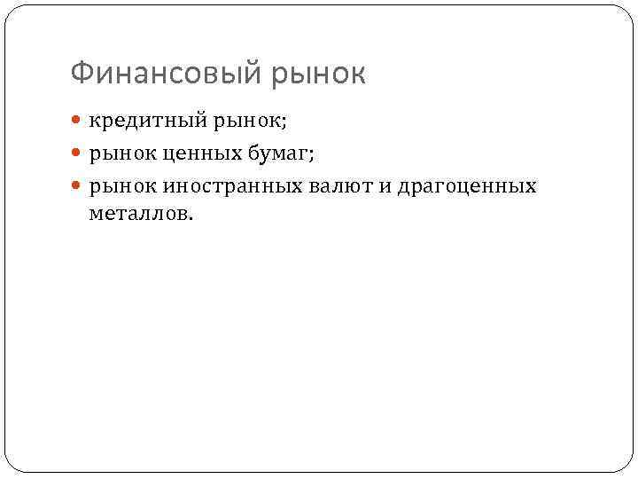 Финансовый рынок кредитный рынок; рынок ценных бумаг; рынок иностранных валют и драгоценных металлов. 