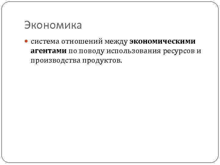 Экономика система отношений между экономическими агентами по поводу использования ресурсов и производства продуктов. 