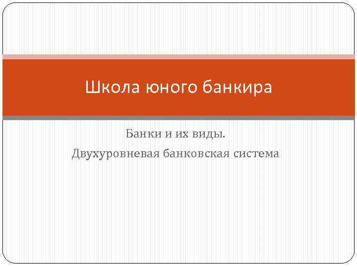 Школа юного банкира Банки и их виды. Двухуровневая банковская система 