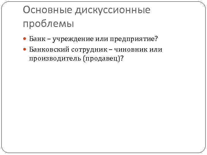Основные дискуссионные проблемы Банк – учреждение или предприятие? Банковский сотрудник – чиновник или производитель