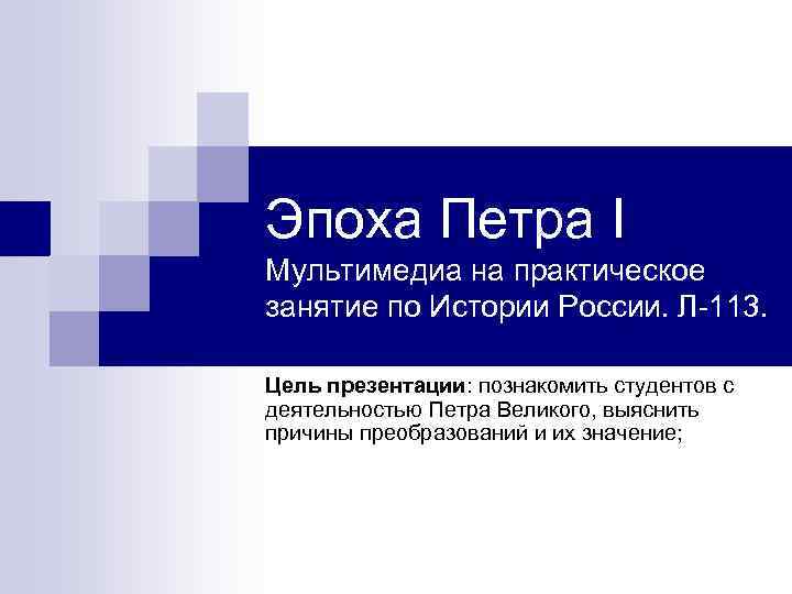 Эпоха Петра I Мультимедиа на практическое занятие по Истории России. Л-113. Цель презентации: познакомить