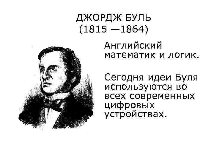 ДЖОРДЖ БУЛЬ (1815 — 1864) Английский математик и логик. Сегодня идеи Буля используются во