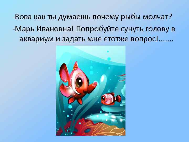 -Вова как ты думаешь почему рыбы молчат? -Марь Ивановна! Попробуйте сунуть голову в аквариум