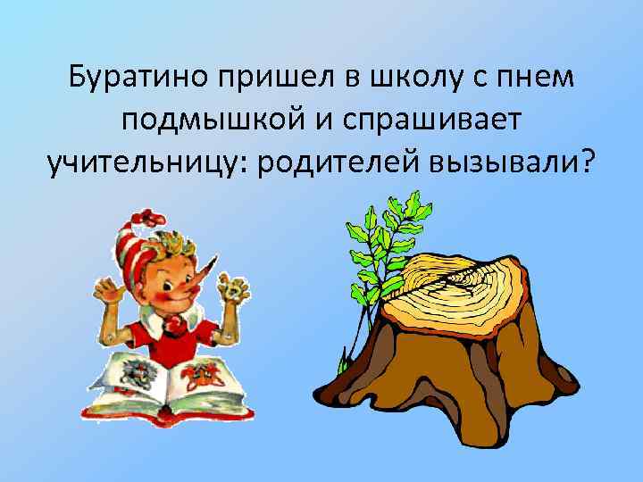 Буратино пришел в школу с пнем подмышкой и спрашивает учительницу: родителей вызывали? 