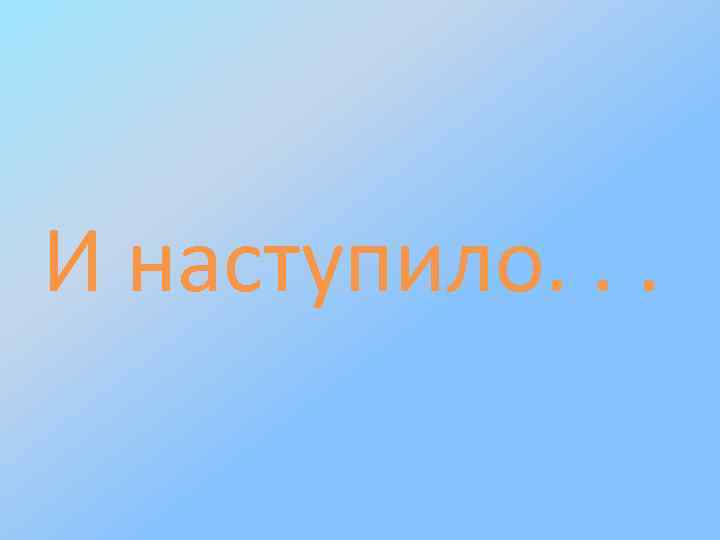 И наступило. . . 