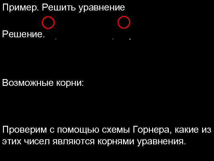 Пример. Решить уравнение Решение. Применим теорему 4: Возможные корни: Проверим с помощью схемы Горнера,
