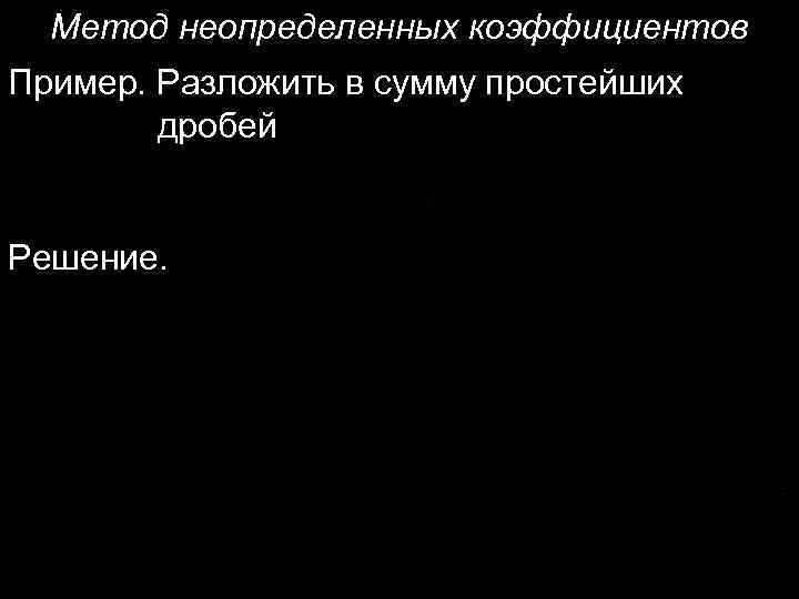 Метод неопределенных коэффициентов Пример. Разложить в сумму простейших дробей Решение. 