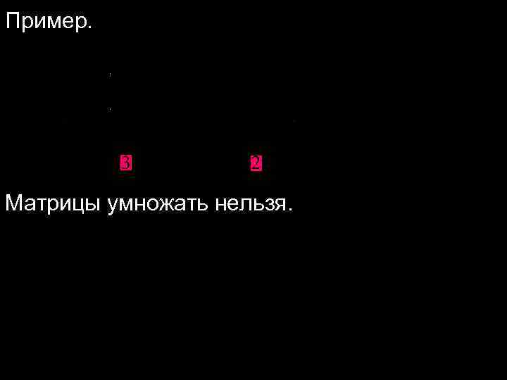 Пример. Матрицы умножать нельзя. 