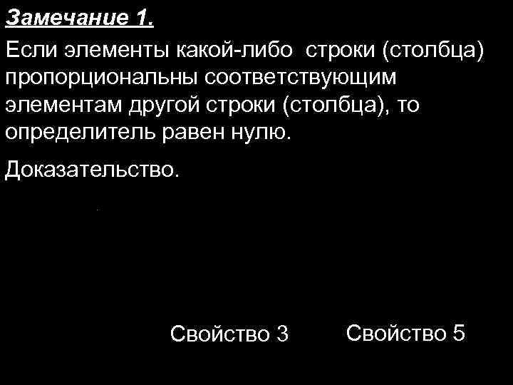 Замечание 1. Если элементы какой-либо строки (столбца) пропорциональны соответствующим элементам другой строки (столбца), то