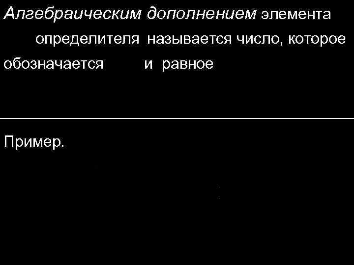 Алгебраическим дополнением элемента определителя называется число, которое обозначается Пример. и равное 