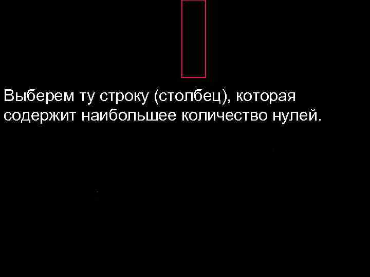 Выберем ту строку (столбец), которая содержит наибольшее количество нулей. 