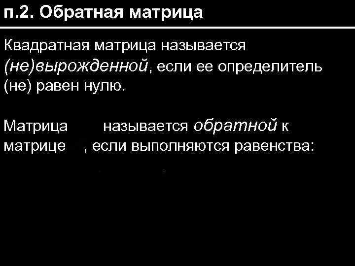 п. 2. Обратная матрица Квадратная матрица называется (не)вырожденной, если ее определитель (не) равен нулю.