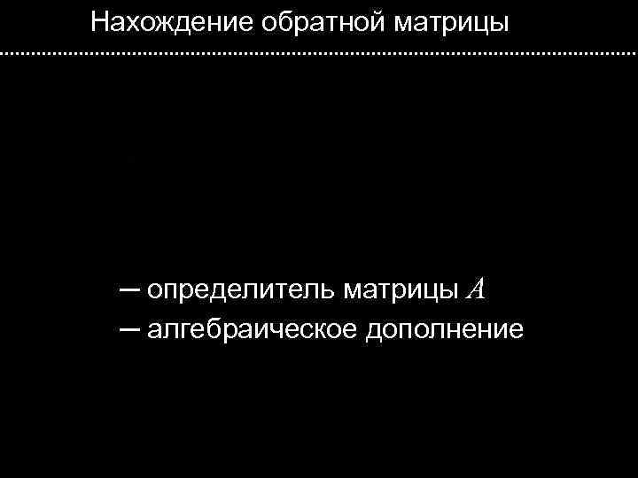 Нахождение обратной матрицы ─ определитель матрицы A ─ алгебраическое дополнение 