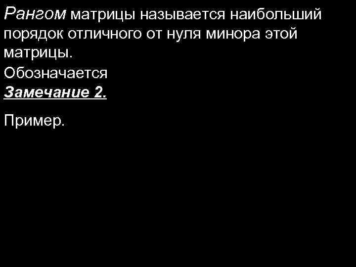 Рангом матрицы называется наибольший порядок отличного от нуля минора этой матрицы. Обозначается Замечание 2.