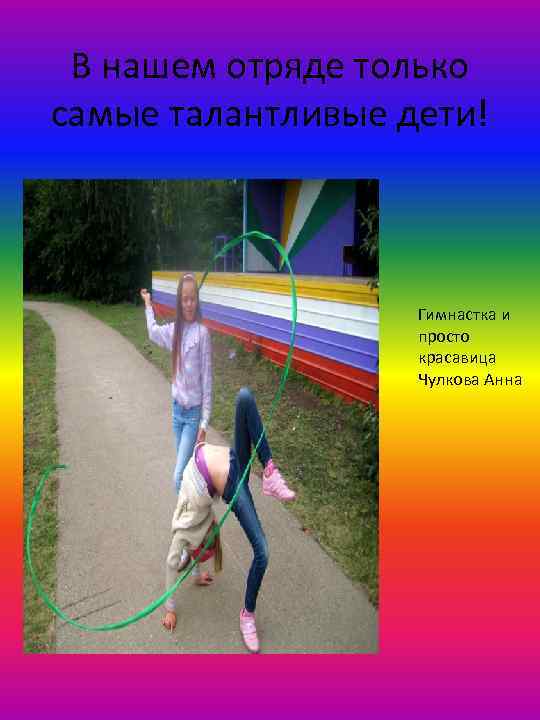 В нашем отряде только самые талантливые дети! Гимнастка и просто красавица Чулкова Анна 