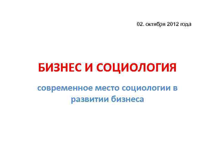 02. октября 2012 года БИЗНЕС И СОЦИОЛОГИЯ современное место социологии в развитии бизнеса 