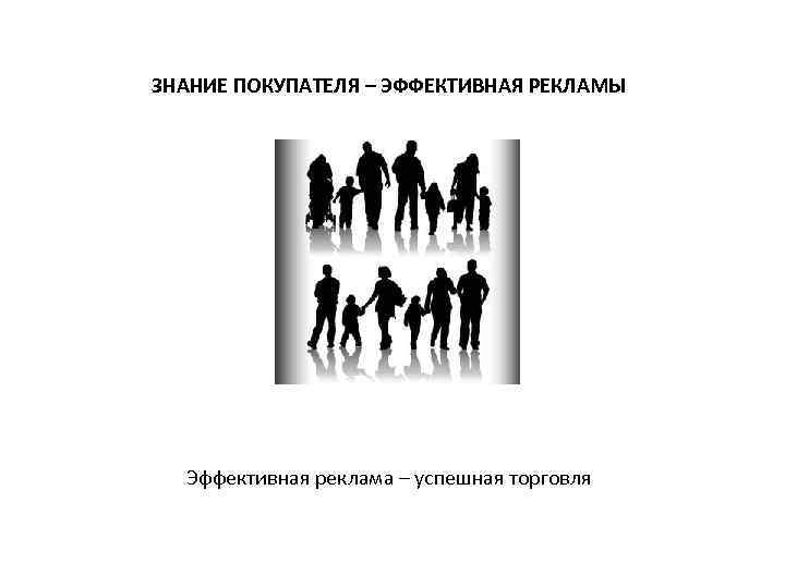 ЗНАНИЕ ПОКУПАТЕЛЯ – ЭФФЕКТИВНАЯ РЕКЛАМЫ Эффективная реклама – успешная торговля 