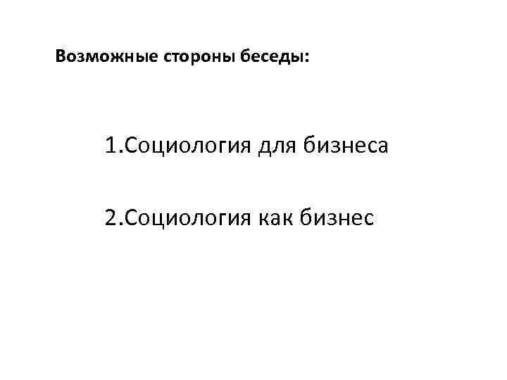 Возможные стороны беседы: 1. Социология для бизнеса 2. Социология как бизнес 