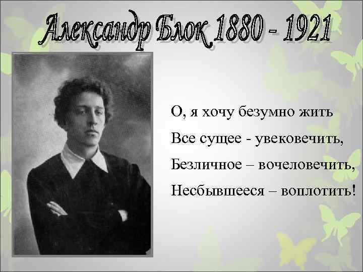 Блок жить. О Я хочу безумно жить. О Я хочу безумно жить все сущее увековечить. Блок о я хочу безумно. Блок о хочу безумно жить.