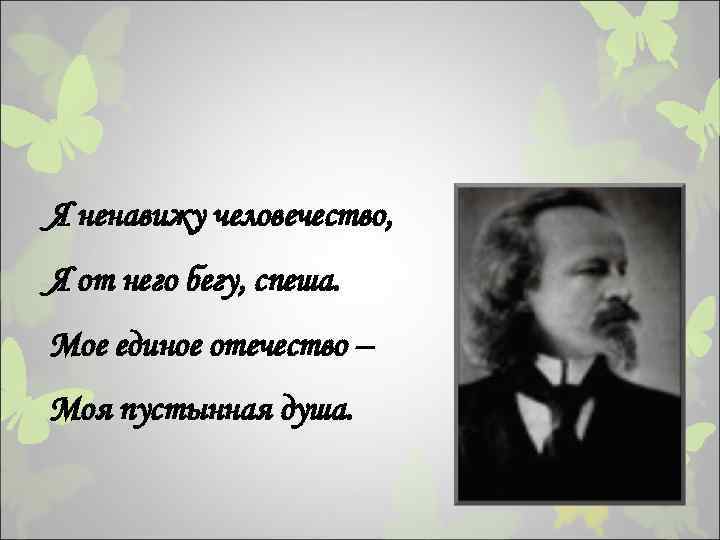 Я ненавижу человечество, Я от него бегу, спеша. Мое единое отечество – Моя пустынная