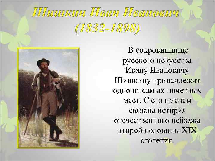 Шишкин Иванович (1832 -1898) В сокровищнице русского искусства Ивану Ивановичу Шишкину принадлежит одно из