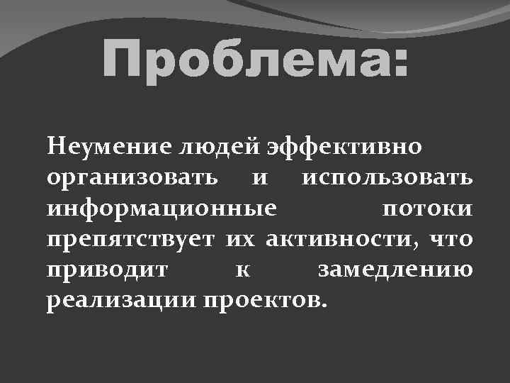 Проблема: Неумение людей эффективно организовать и использовать информационные потоки препятствует их активности, что приводит