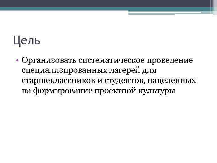 Цель • Организовать систематическое проведение специализированных лагерей для старшеклассников и студентов, нацеленных на формирование