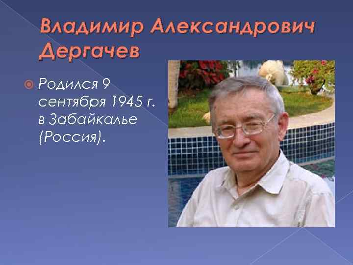 Владимир Александрович Дергачев Родился 9 сентября 1945 г. в Забайкалье (Россия). 