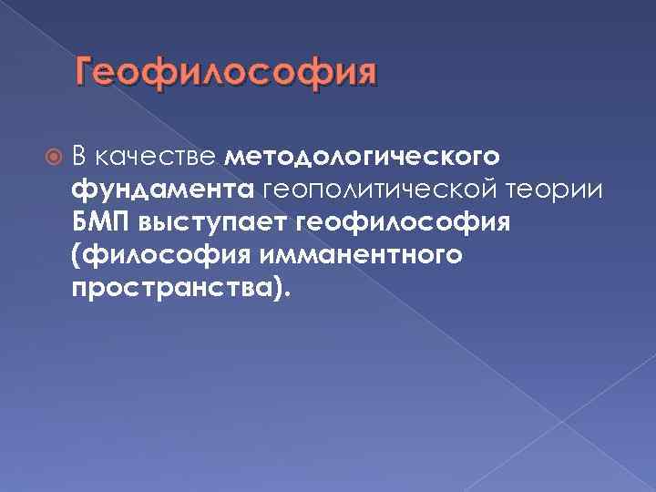 Геофилософия В качестве методологического фундамента геополитической теории БМП выступает геофилософия (философия имманентного пространства). 