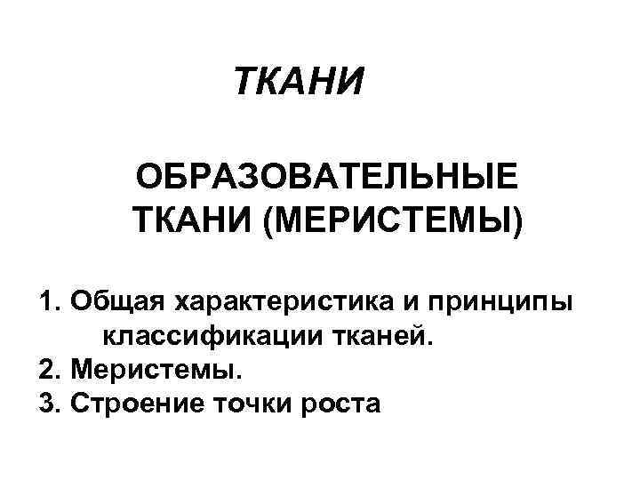ТКАНИ ОБРАЗОВАТЕЛЬНЫЕ ТКАНИ (МЕРИСТЕМЫ) 1. Общая характеристика и принципы классификации тканей. 2. Меристемы. 3.