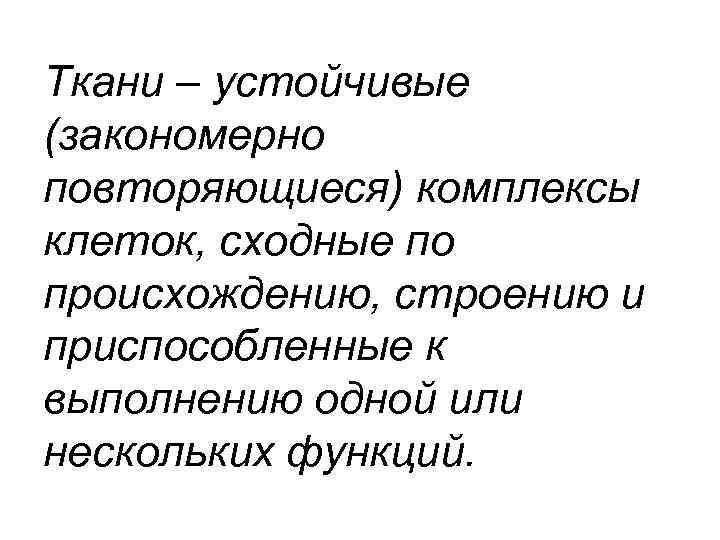 Ткани – устойчивые (закономерно повторяющиеся) комплексы клеток, сходные по происхождению, строению и приспособленные к