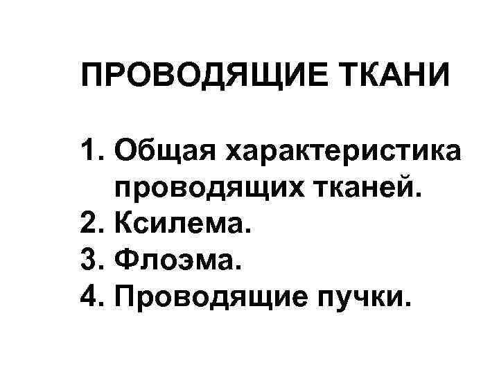 ПРОВОДЯЩИЕ ТКАНИ 1. Общая характеристика проводящих тканей. 2. Ксилема. 3. Флоэма. 4. Проводящие пучки.