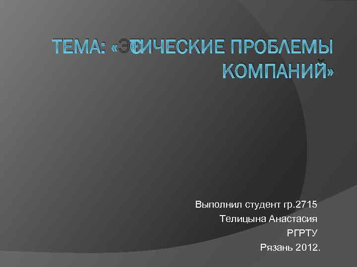 ТЕМА: «ЭТИЧЕСКИЕ ПРОБЛЕМЫ КОМПАНИЙ» Выполнил студент гр. 2715 Телицына Анастасия РГРТУ Рязань 2012. 