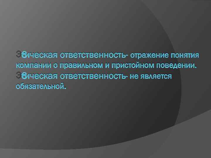 Этическая ответственность- отражение понятия компании о правильном и пристойном поведении. Этическая ответственность- не является