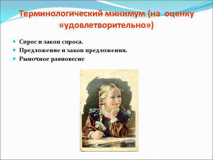 Терминологический минимум (на оценку «удовлетворительно» ) Спрос и закон спроса. Предложение и закон предложения.