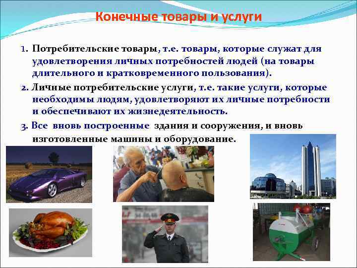Конечные товары и услуги 1. Потребительские товары, т. е. товары, которые служат для удовлетворения