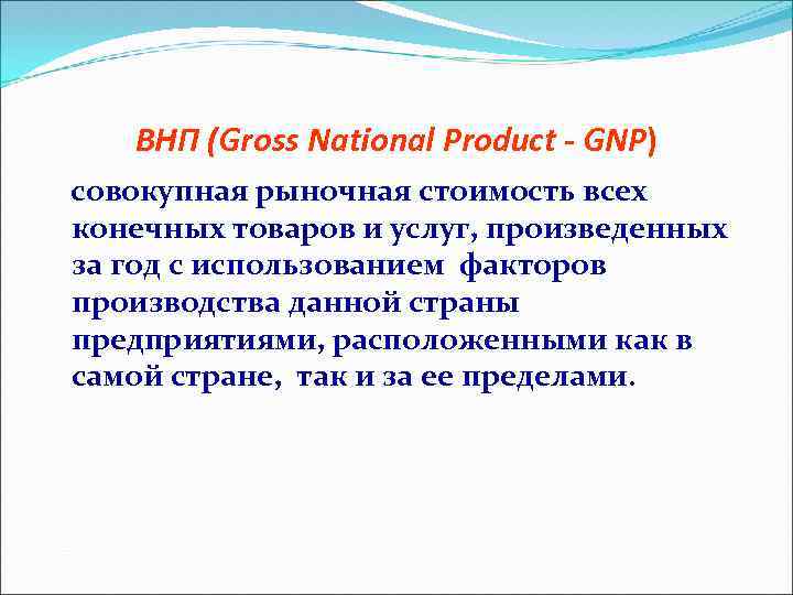 ВНП (Gross National Product - GNP) совокупная рыночная стоимость всех конечных товаров и услуг,