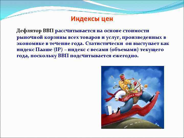 Индексы цен Дефлятор ВВП рассчитывается на основе стоимости рыночной корзины всех товаров и услуг,