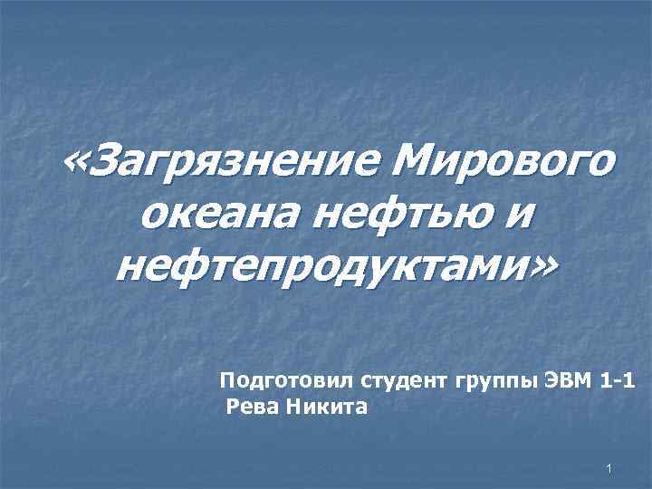  «Загрязнение Мирового океана нефтью и нефтепродуктами» Подготовил студент группы ЭВМ 1 -1 Рева