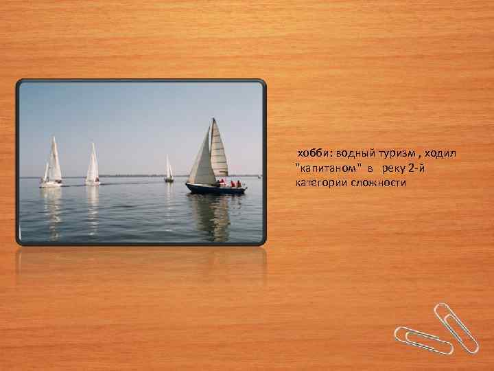  хобби: водный туризм , ходил "капитаном" в реку 2 -й категории сложности 